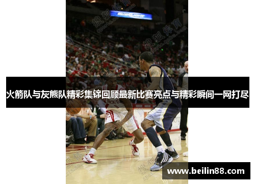 火箭队与灰熊队精彩集锦回顾最新比赛亮点与精彩瞬间一网打尽