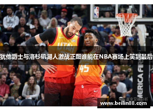 犹他爵士与洛杉矶湖人激战正酣谁能在NBA赛场上笑到最后
