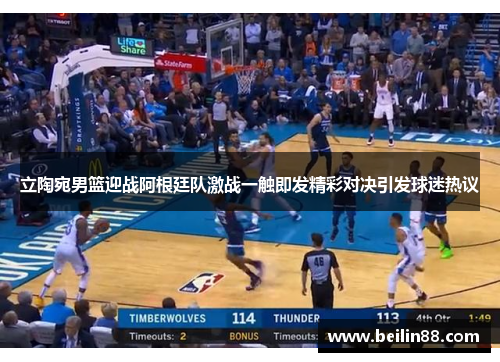 立陶宛男篮迎战阿根廷队激战一触即发精彩对决引发球迷热议