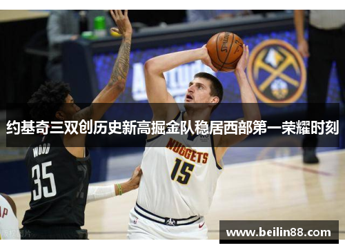 约基奇三双创历史新高掘金队稳居西部第一荣耀时刻